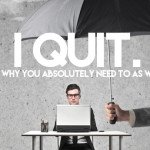 I Quit (and Why You Absolutely Need to as Well)